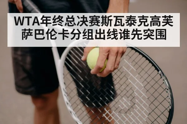 WTA年终总决赛斯瓦泰克高芙萨巴伦卡分组出线谁先突围