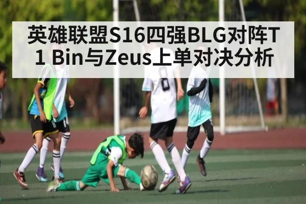 英雄联盟S16四强BLG对阵T1 Bin与Zeus上单对决分析