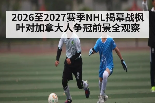 2026至2027赛季NHL揭幕战枫叶对加拿大人争冠前景全观察