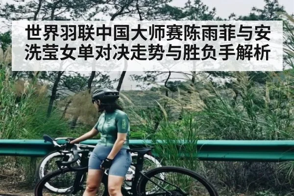 世界羽联中国大师赛陈雨菲与安洗莹女单对决走势与胜负手解析