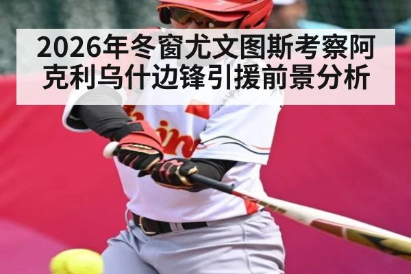 2026年冬窗尤文图斯考察阿克利乌什边锋引援前景分析